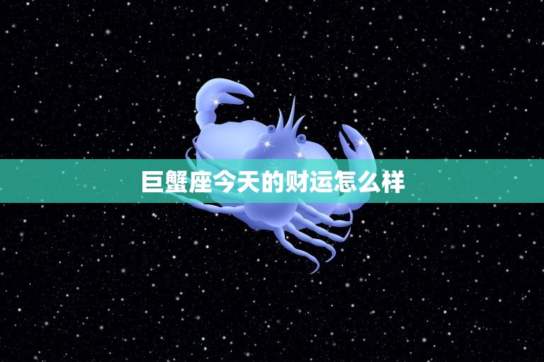 巨蟹座今天的财运怎么样(财运亨通财源滚滚来)