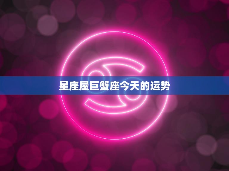 星座屋巨蟹座今天的运势(情感生活有望迎来转机)