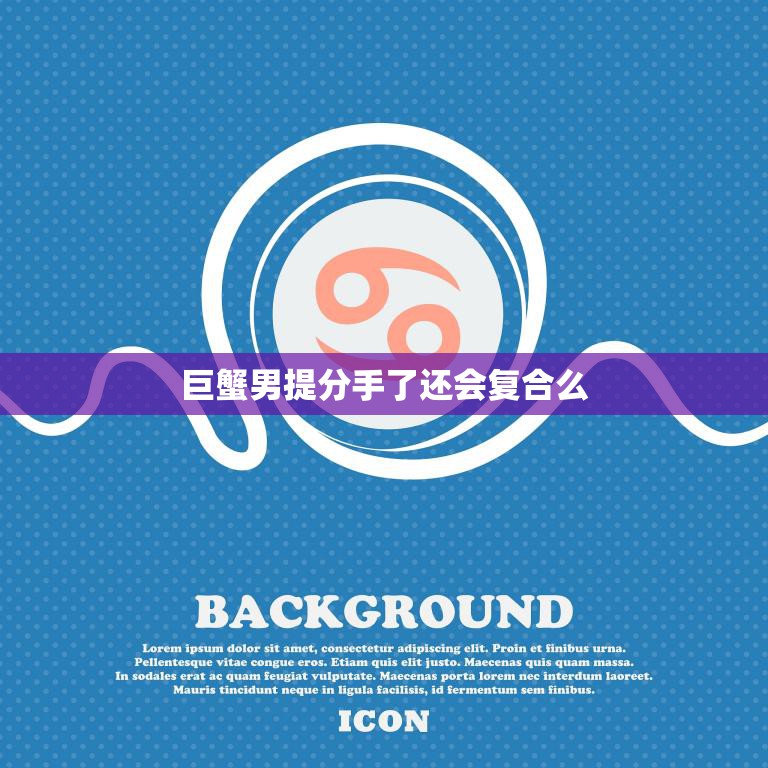 巨蟹男提分手了还会复合么(分手后的未来)
