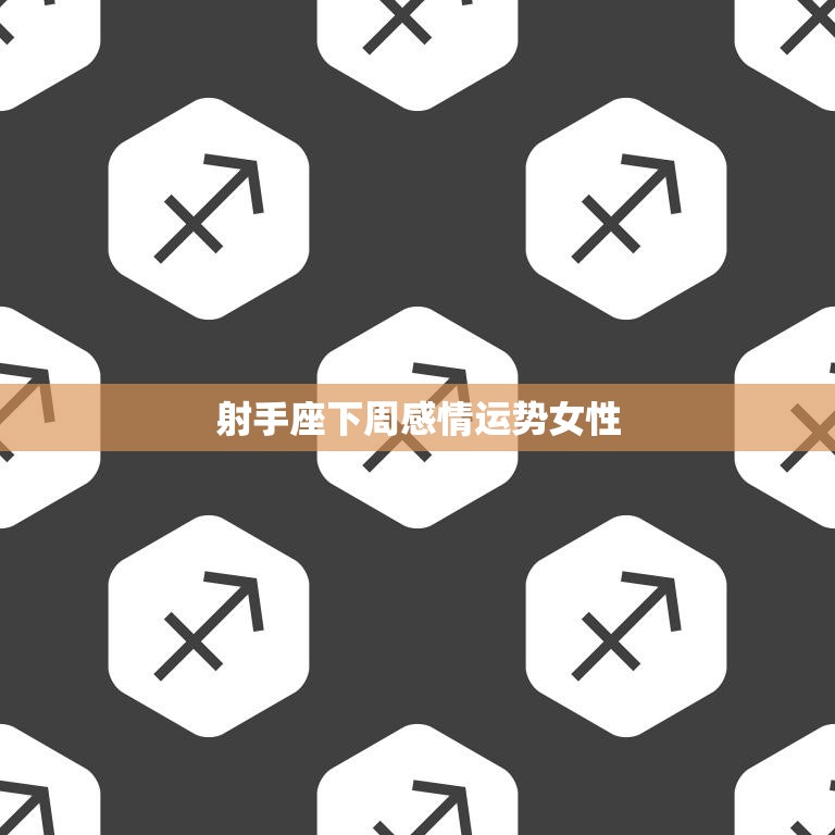 射手座下周感情运势女性(爱情运势大好有望遇到心仪对象)