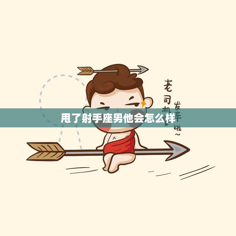 甩了射手座男他会怎么样(后悔莫及的爱情决策)