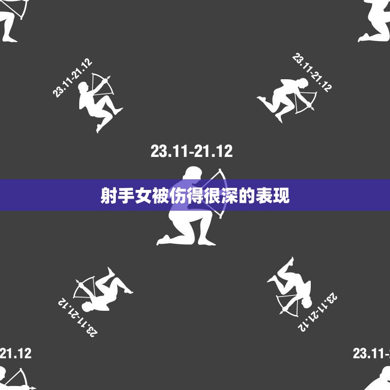 射手女被伤得很深的表现(如何看出她内心的痛苦)