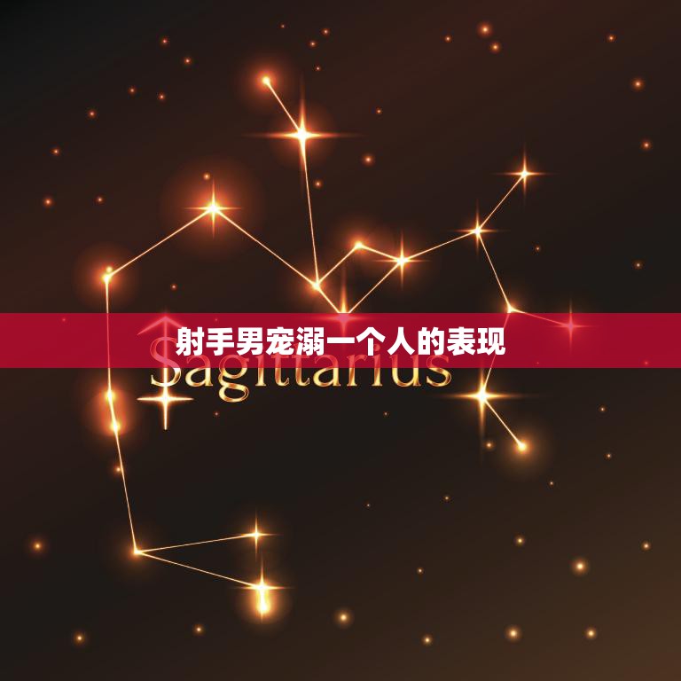 射手男宠溺一个人的表现(如何看待射手男对恋人的宠爱)