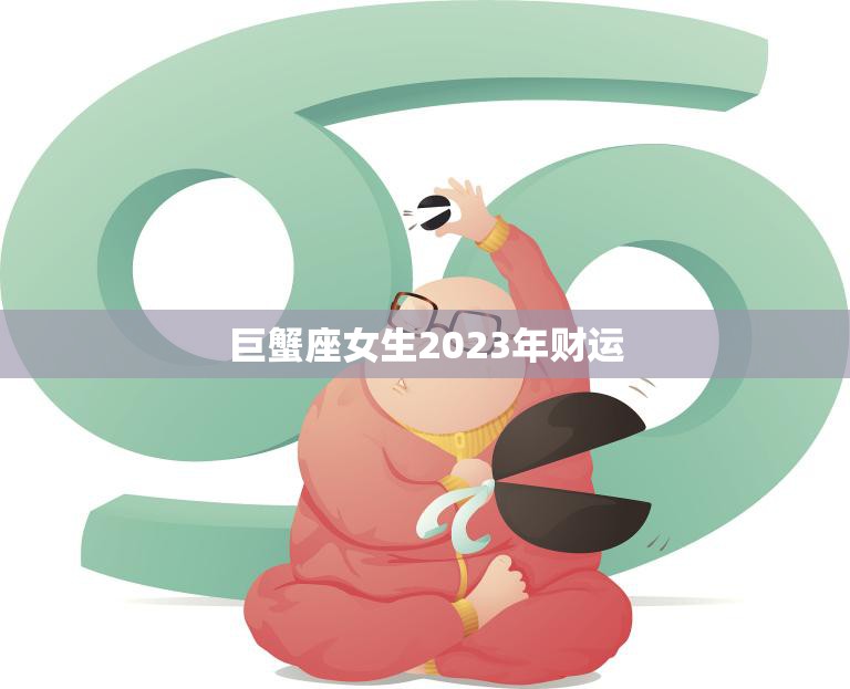 巨蟹座女生2023年财运(财源滚滚财富不断涌现)