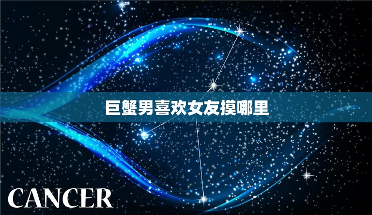 巨蟹男喜欢女友摸哪里(探究巨蟹男性格特点与偏好)