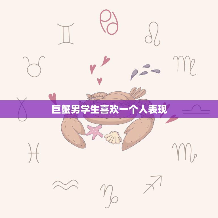 巨蟹男学生喜欢一个人表现(如何看出他的真心)