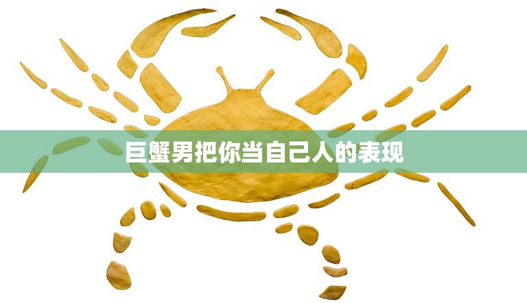 巨蟹男把你当自己人的表现(如何看出他对你的真心)