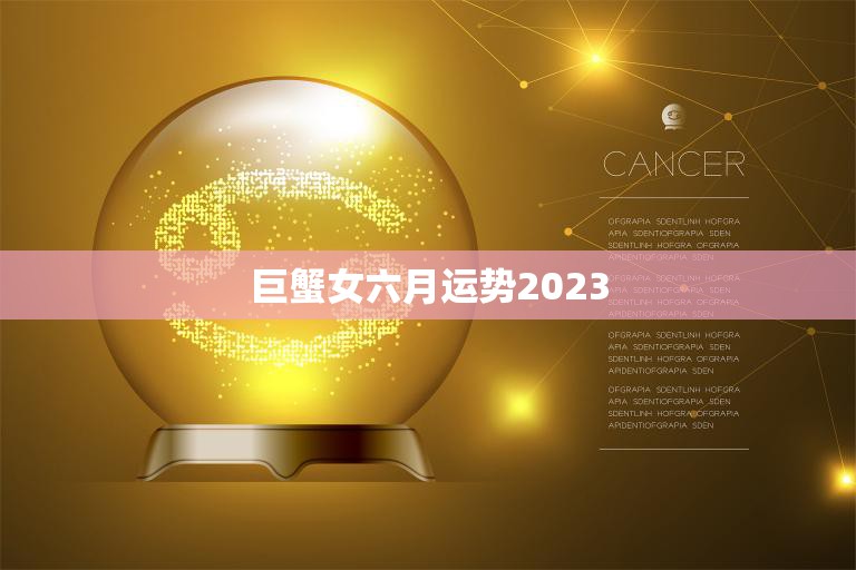 巨蟹女六月运势2023(事业顺利财运亨通)