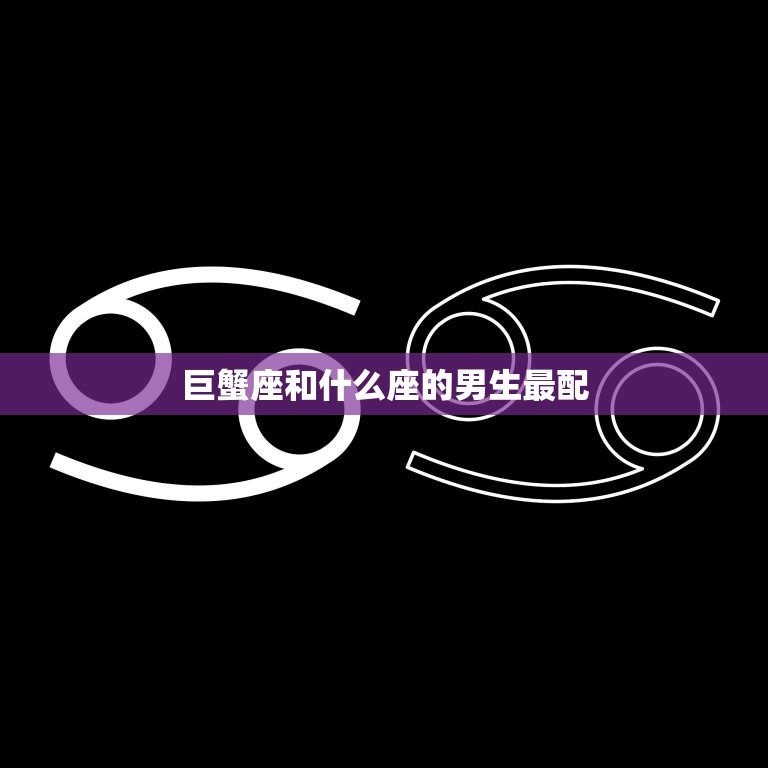 巨蟹座和什么座的男生最配(星座配对大揭秘)