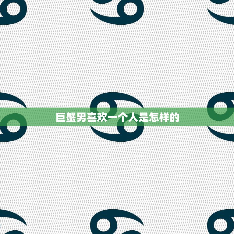 巨蟹男喜欢一个人是怎样的(细腻温柔爱黏人)