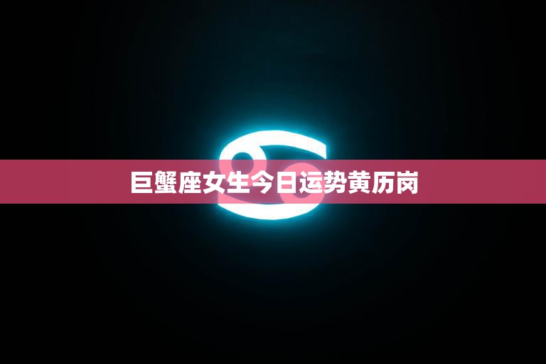 巨蟹座女生今日运势黄历岗(情感生活有望出现转机)