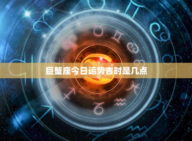 巨蟹座今日运势吉时是几点(把握好时机迎接好运)