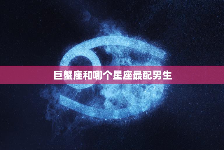 巨蟹座和哪个星座最配男生(星座配对大揭秘)