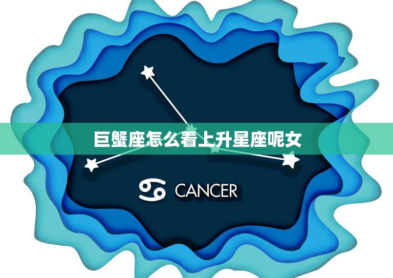 巨蟹座怎么看上升星座呢女(探究巨蟹座对上升星座的影响)
