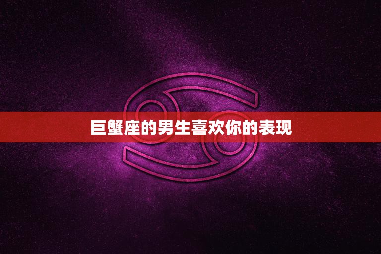 巨蟹座的男生喜欢你的表现(如何让他们心动)
