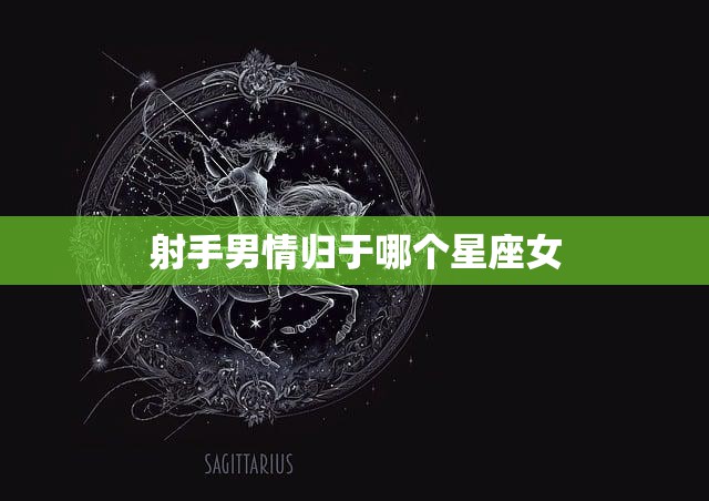 射手男情归于哪个星座女(星座大揭秘让你抓住他的心)