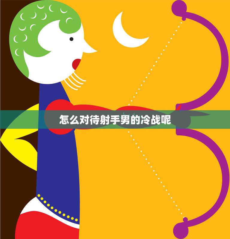 怎么对待射手男的冷战呢(如何化解射手男的情绪)