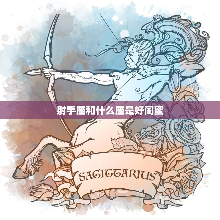 射手座和什么座是好闺蜜(星座配对指南)