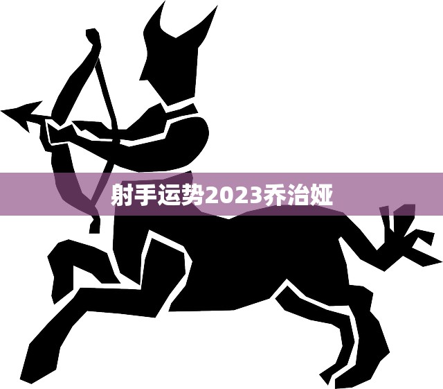 射手运势2023乔治娅(未来一年财运旺盛事业有成)