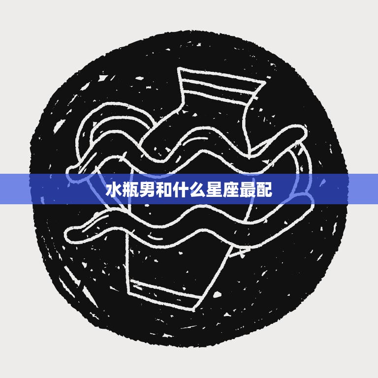 水瓶男和什么星座最配(星座配对大揭秘)