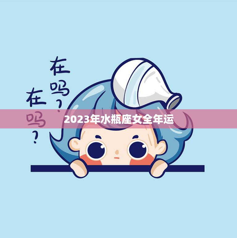 2023年水瓶座女全年运(顺势而为收获满满)