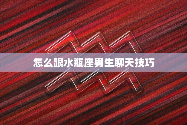 怎么跟水瓶座男生聊天技巧(如何与水瓶男聊天)