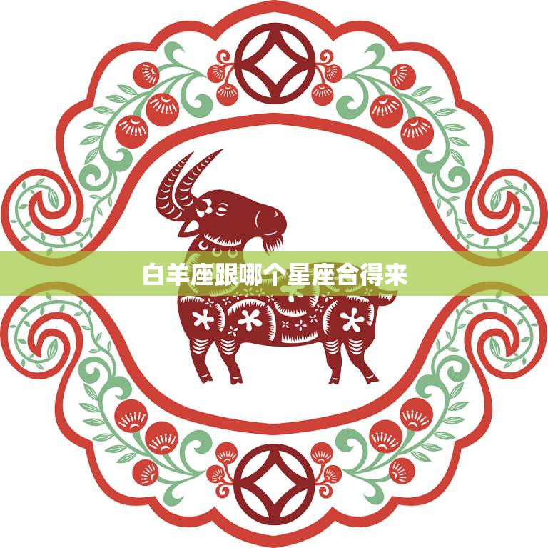 白羊座跟哪个星座合得来(最佳星座组合大揭秘)
