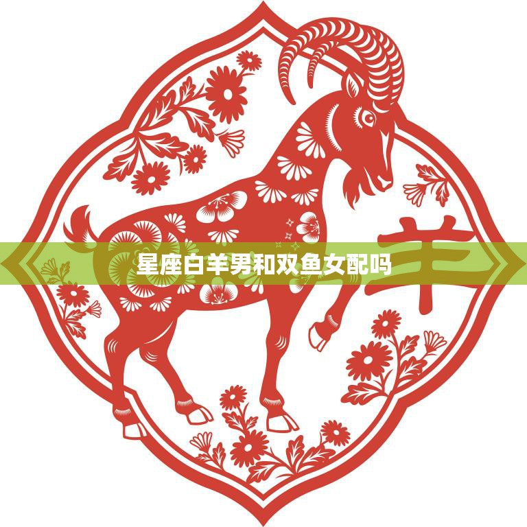 星座白羊男和双鱼女配吗(浪漫还是灾难)