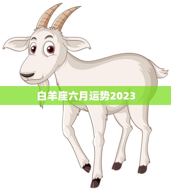 白羊座六月运势2023(事业顺风顺水感情甜蜜如初)