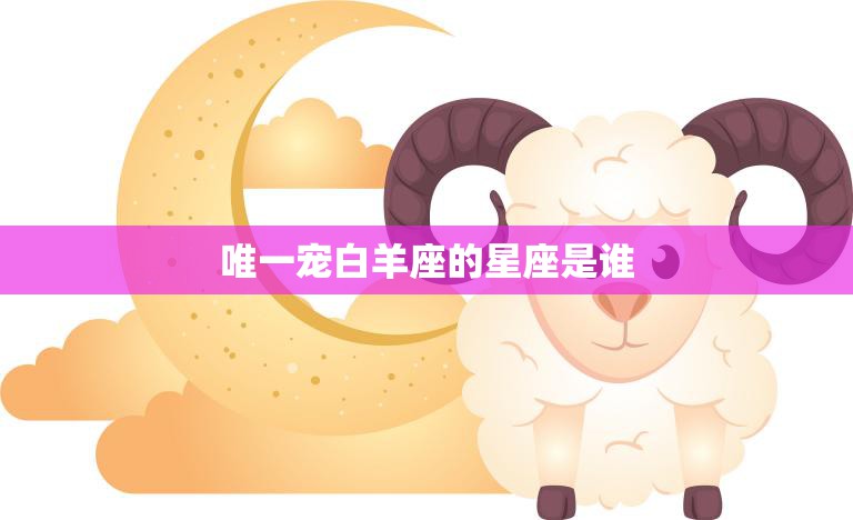 唯一宠白羊座的星座是谁(揭秘谁是白羊座的最佳拍档)