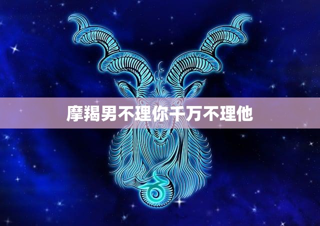 摩羯男不理你千万不理他(如何应对摩羯男的冷漠)