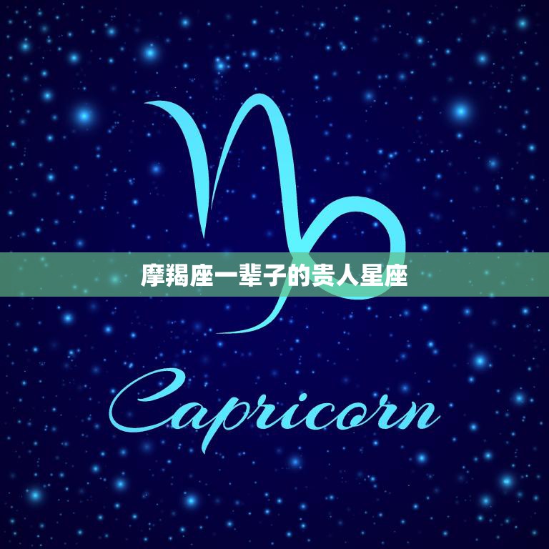 摩羯座一辈子的贵人星座(揭秘哪些星座能成为摩羯座的贵人)