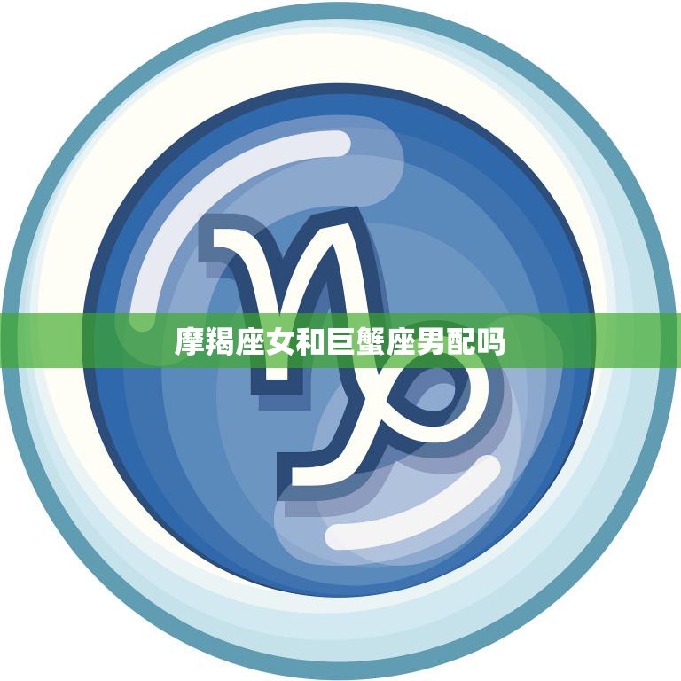 摩羯座女和巨蟹座男配吗(星座专家揭秘两人缘分如何)