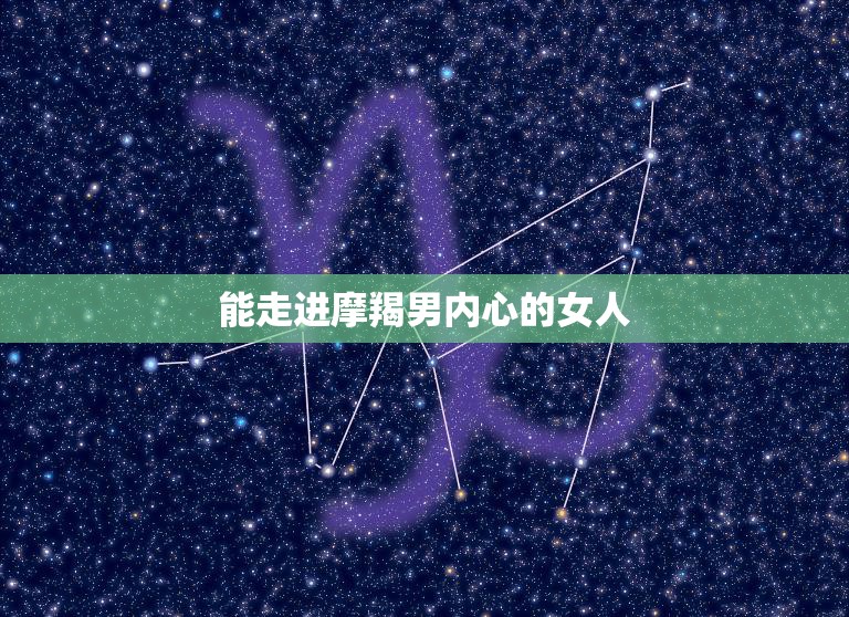 能走进摩羯男内心的女人(探秘摩羯男心理)