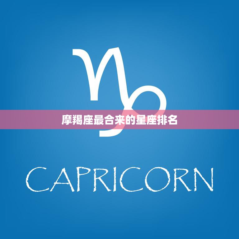 摩羯座最合来的星座排名(你最适合的星座是哪个)