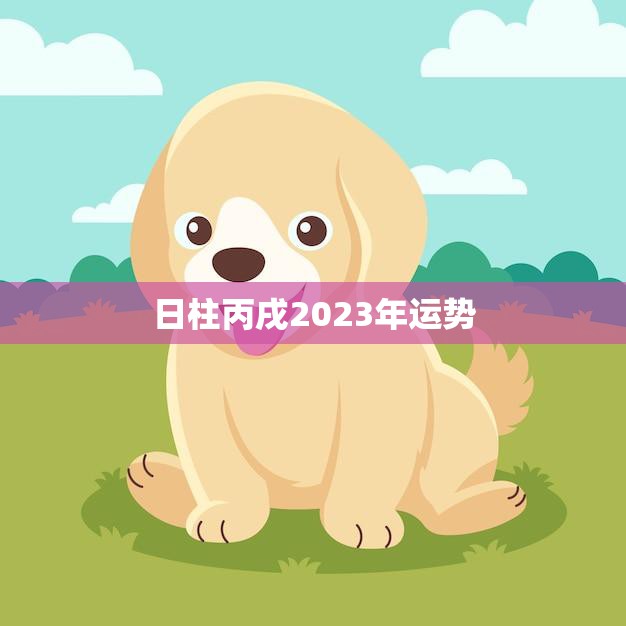 日柱丙戌2023年运势(狗年大展宏图财运亨通)