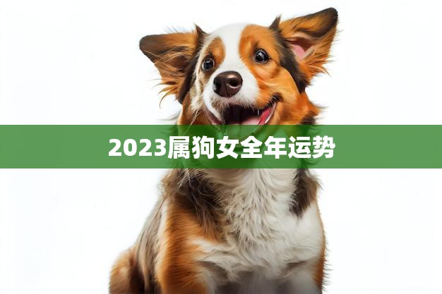 2023属狗女全年运势(幸运之年财运亨通)