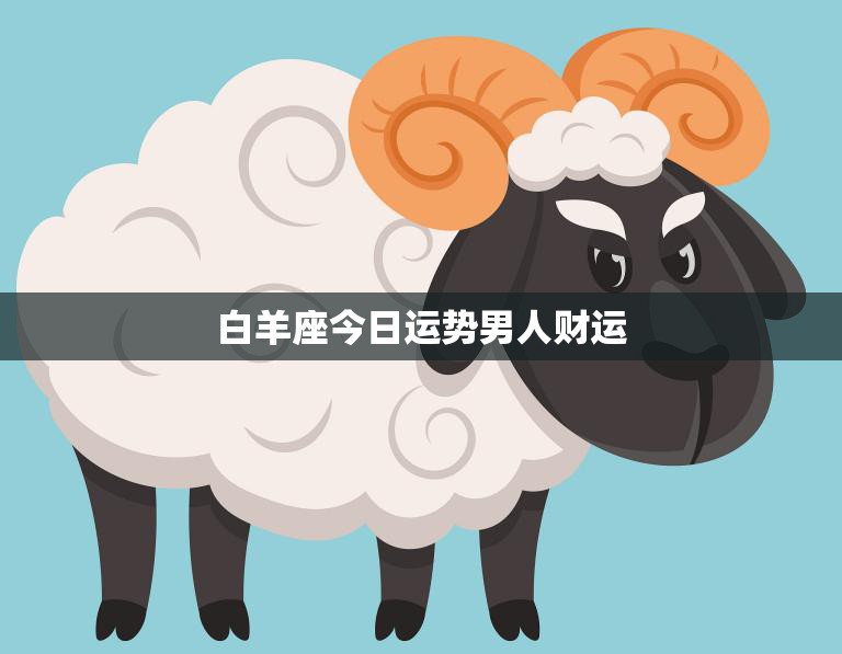 白羊座今日运势男人财运(财运亨通财源滚滚来)