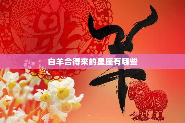 白羊合得来的星座有哪些(最佳星座组合大揭秘)