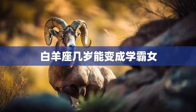白羊座几岁能变成学霸女(探究天生还是后天)