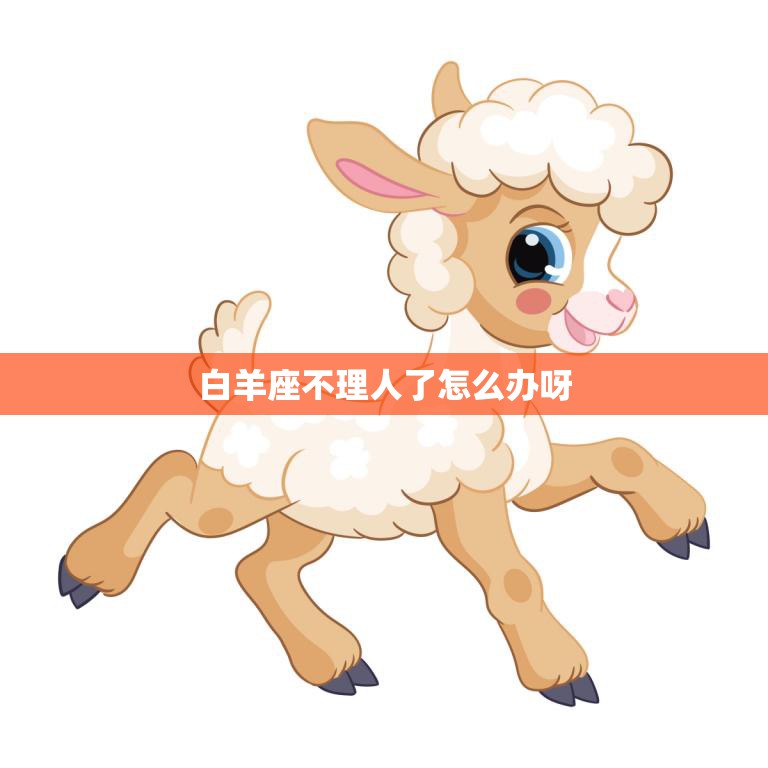 白羊座不理人了怎么办呀(如何解决白羊座冷落你的问题)