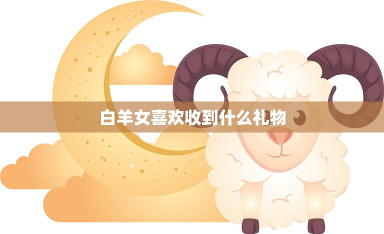 白羊女喜欢收到什么礼物(探秘如何让白羊女心动)