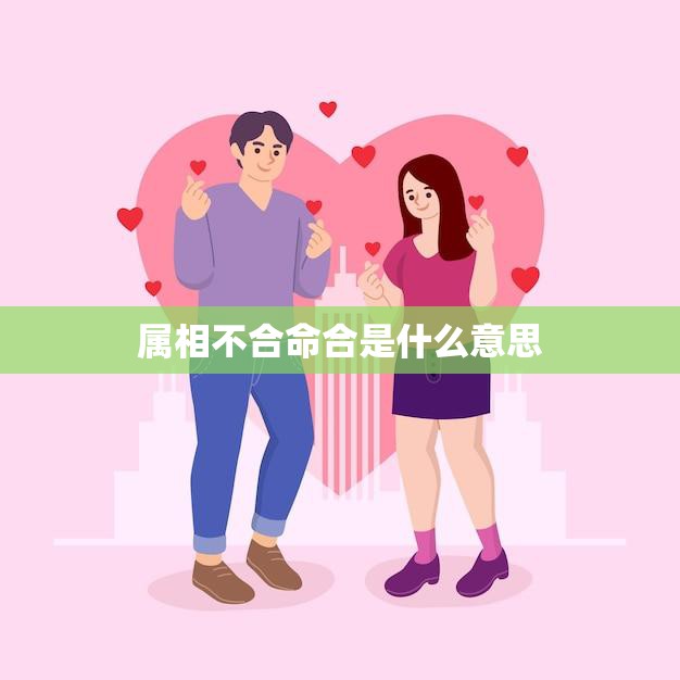 属相不合命合是什么意思(如何看待属相和命理的关系)