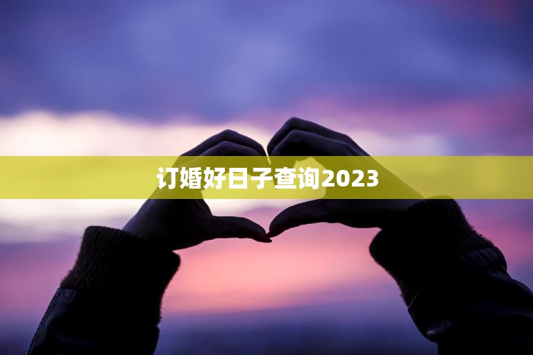 订婚好日子查询2023(如何选择最佳订婚日)