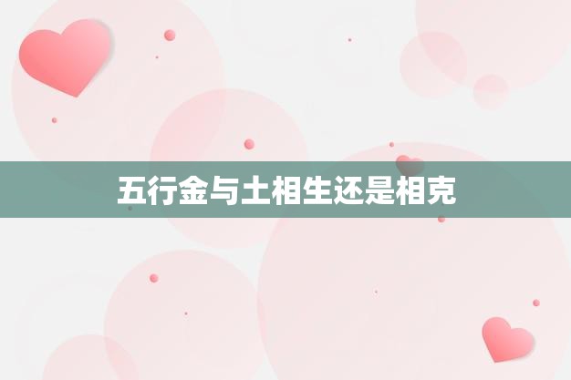 五行金与土相生还是相克(探究五行相生相克之谜)