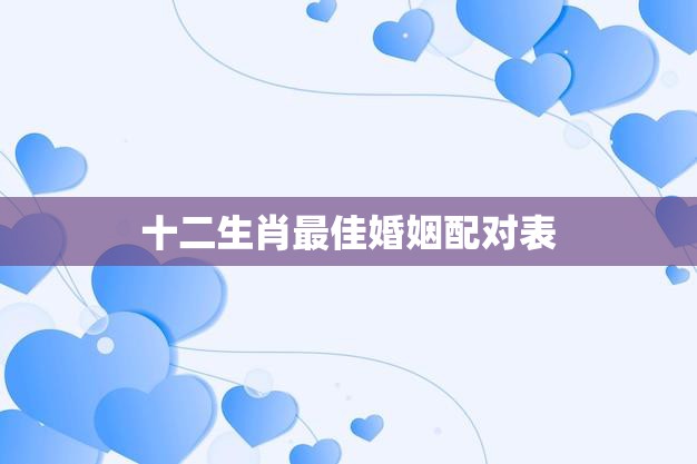 十二生肖最佳婚姻配对表(完美搭配幸福长久)
