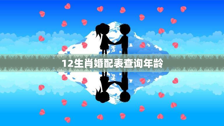 12生肖婚配表查询年龄(如何选择最佳婚配)