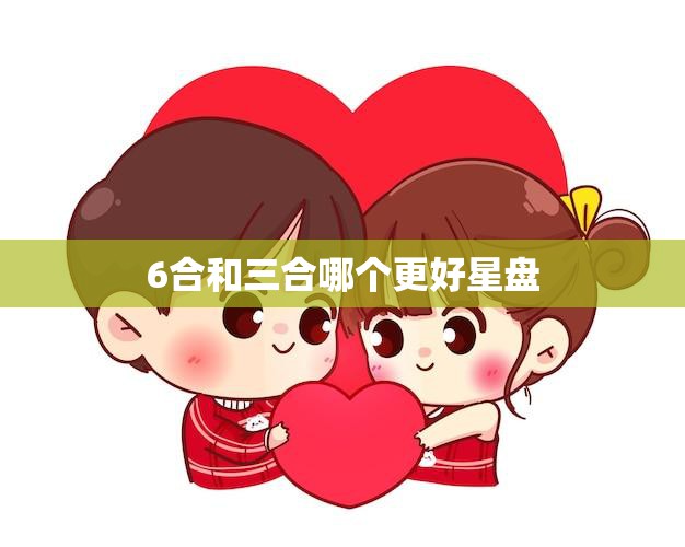 6合和三合哪个更好星盘(如何选择最佳星盘)