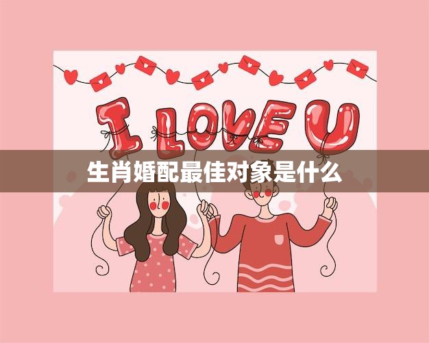 生肖婚配最佳对象是什么(十二生肖配对大揭秘)