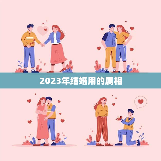 2023年结婚用的属相(如何选择最佳属相)